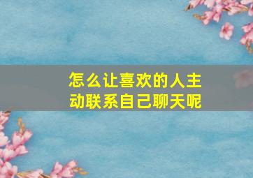 怎么让喜欢的人主动联系自己聊天呢