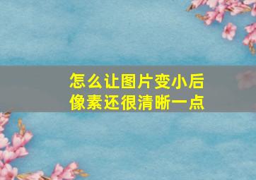 怎么让图片变小后像素还很清晰一点