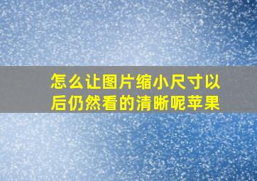 怎么让图片缩小尺寸以后仍然看的清晰呢苹果