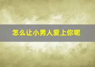 怎么让小男人爱上你呢