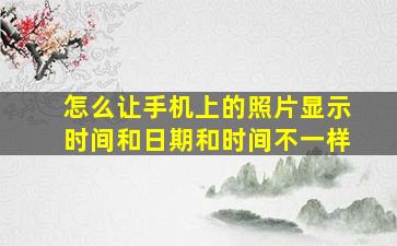 怎么让手机上的照片显示时间和日期和时间不一样