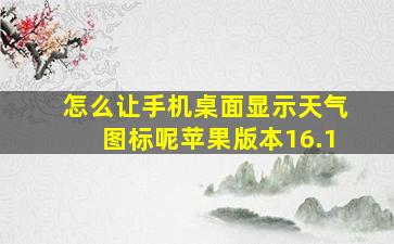 怎么让手机桌面显示天气图标呢苹果版本16.1