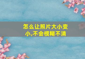 怎么让照片大小变小,不会模糊不清