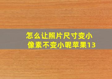 怎么让照片尺寸变小像素不变小呢苹果13