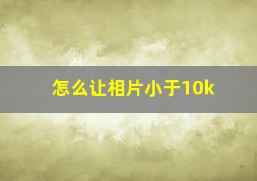 怎么让相片小于10k