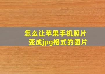 怎么让苹果手机照片变成jpg格式的图片