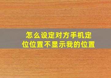 怎么设定对方手机定位位置不显示我的位置