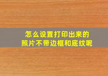 怎么设置打印出来的照片不带边框和底纹呢