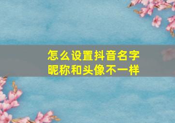 怎么设置抖音名字昵称和头像不一样