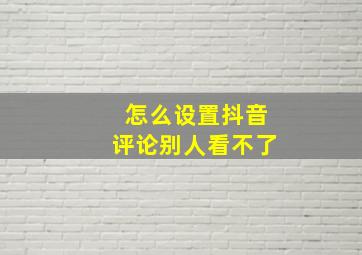 怎么设置抖音评论别人看不了