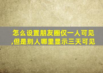 怎么设置朋友圈仅一人可见,但是别人哪里显示三天可见