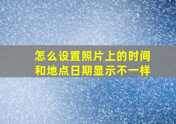 怎么设置照片上的时间和地点日期显示不一样