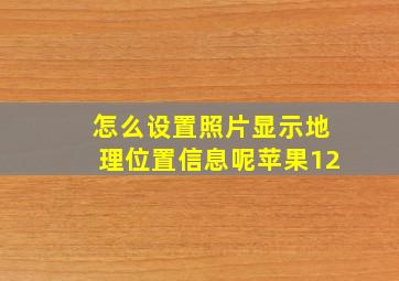 怎么设置照片显示地理位置信息呢苹果12