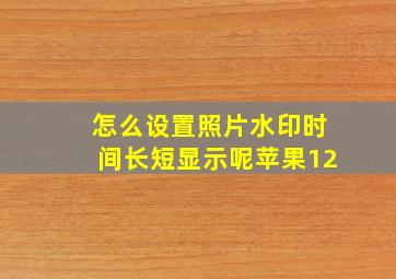 怎么设置照片水印时间长短显示呢苹果12