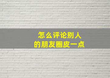 怎么评论别人的朋友圈皮一点