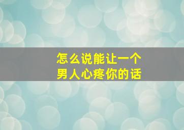 怎么说能让一个男人心疼你的话