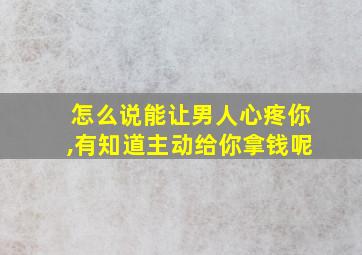 怎么说能让男人心疼你,有知道主动给你拿钱呢