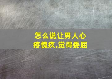 怎么说让男人心疼愧疚,觉得委屈