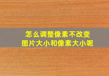 怎么调整像素不改变图片大小和像素大小呢