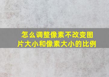 怎么调整像素不改变图片大小和像素大小的比例