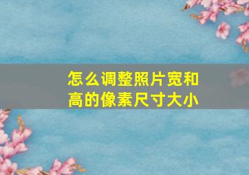 怎么调整照片宽和高的像素尺寸大小