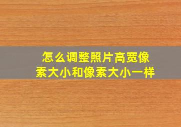 怎么调整照片高宽像素大小和像素大小一样