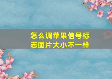 怎么调苹果信号标志图片大小不一样