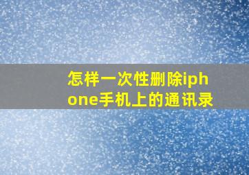 怎样一次性删除iphone手机上的通讯录