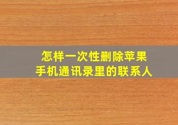 怎样一次性删除苹果手机通讯录里的联系人