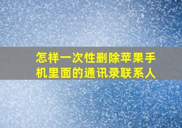 怎样一次性删除苹果手机里面的通讯录联系人