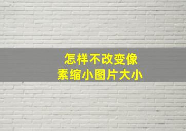 怎样不改变像素缩小图片大小