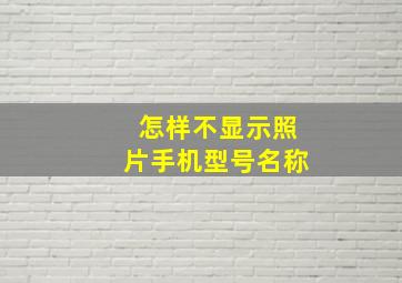 怎样不显示照片手机型号名称