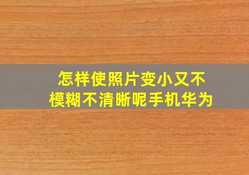 怎样使照片变小又不模糊不清晰呢手机华为