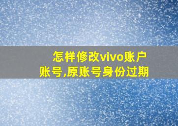 怎样修改vivo账户账号,原账号身份过期