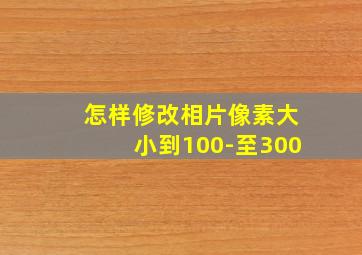 怎样修改相片像素大小到100-至300