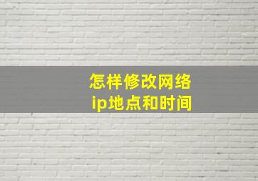 怎样修改网络ip地点和时间