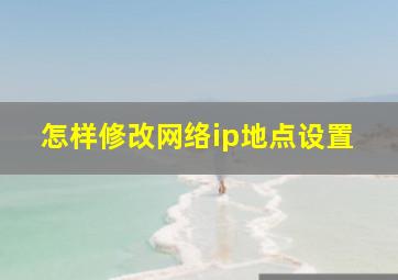 怎样修改网络ip地点设置