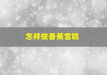 怎样做香蕉雪糕