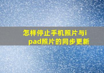 怎样停止手机照片与ipad照片的同步更新