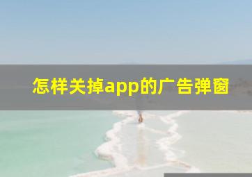 怎样关掉app的广告弹窗