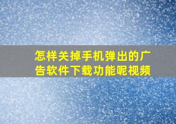 怎样关掉手机弹出的广告软件下载功能呢视频