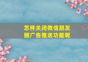 怎样关闭微信朋友圈广告推送功能呢