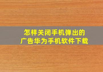 怎样关闭手机弹出的广告华为手机软件下载