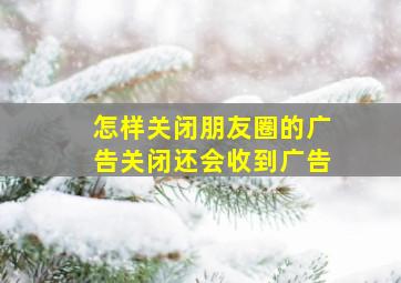 怎样关闭朋友圈的广告关闭还会收到广告