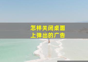 怎样关闭桌面上弹出的广告