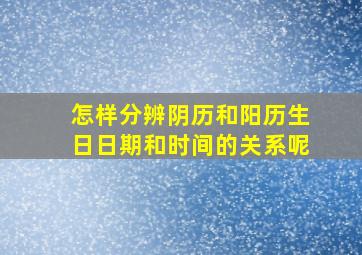 怎样分辨阴历和阳历生日日期和时间的关系呢