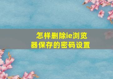 怎样删除ie浏览器保存的密码设置