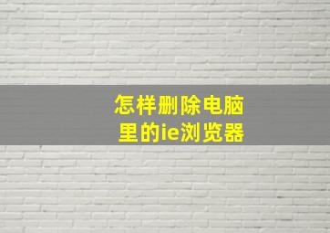 怎样删除电脑里的ie浏览器