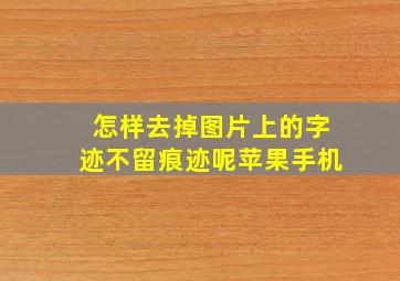 怎样去掉图片上的字迹不留痕迹呢苹果手机