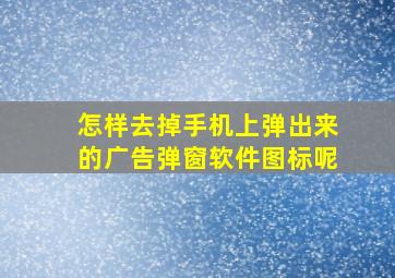 怎样去掉手机上弹出来的广告弹窗软件图标呢